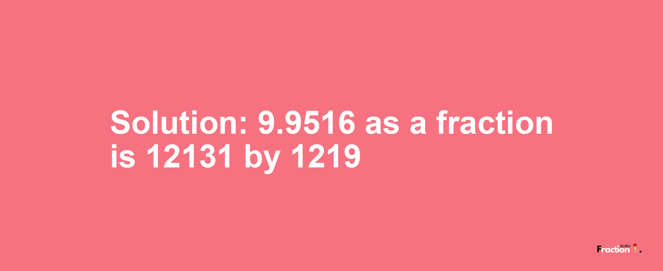 Solution:9.9516 as a fraction is 12131/1219